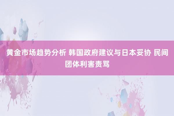 黄金市场趋势分析 韩国政府建议与日本妥协 民间团体利害责骂