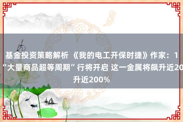 基金投资策略解析 《我的电工开保时捷》作家：10年“大量商品超等周期”行将开启 这一金属将飙升近200%