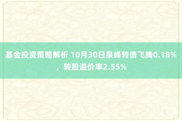 基金投资策略解析 10月30日泉峰转债飞腾0.18%，转股溢价率2.55%