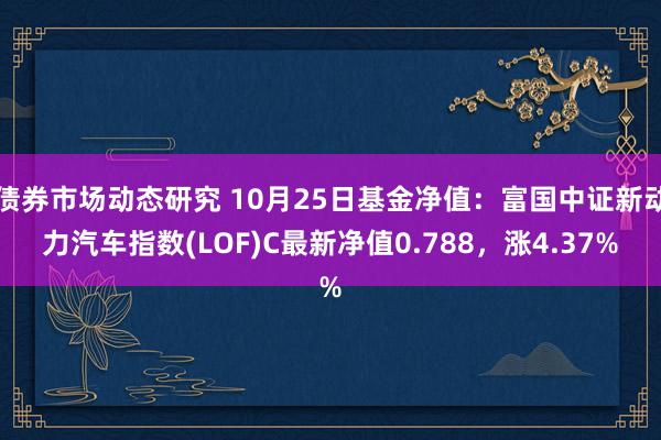 债券市场动态研究 10月25日基金净值：富国中证新动力汽车指数(LOF)C最新净值0.788，涨4.37%