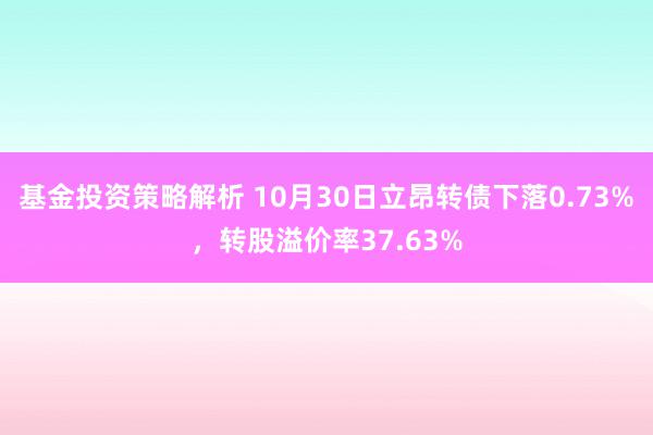 基金投资策略解析 10月30日立昂转债下落0.73%，转股溢价率37.63%