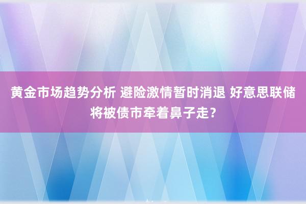 黄金市场趋势分析 避险激情暂时消退 好意思联储将被债市牵着鼻子走？