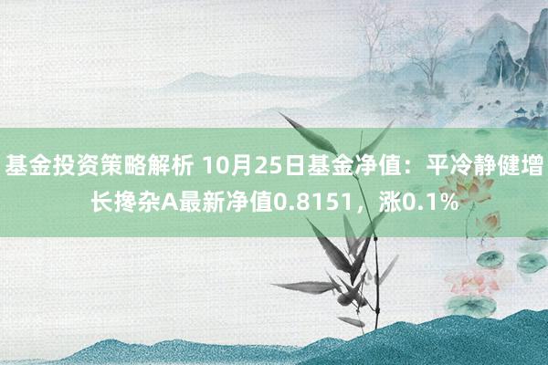 基金投资策略解析 10月25日基金净值：平冷静健增长搀杂A最新净值0.8151，涨0.1%