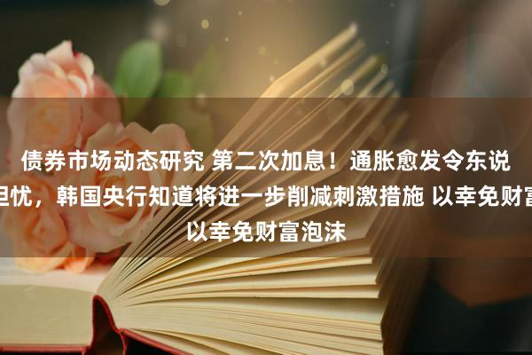 债券市场动态研究 第二次加息！通胀愈发令东说念主担忧，韩国央行知道将进一步削减刺激措施 以幸免财富泡沫