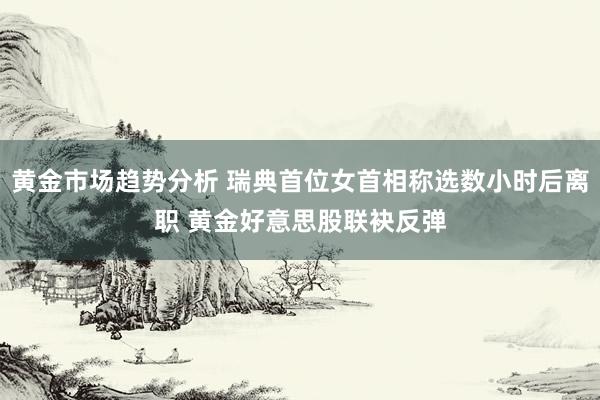 黄金市场趋势分析 瑞典首位女首相称选数小时后离职 黄金好意思股联袂反弹