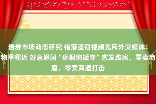 债券市场动态研究 错落盗窃视频充斥外交媒体！沐日购物季邻近 好意思国“砸橱窗褫夺”愈发跋扈，零卖商遭打击