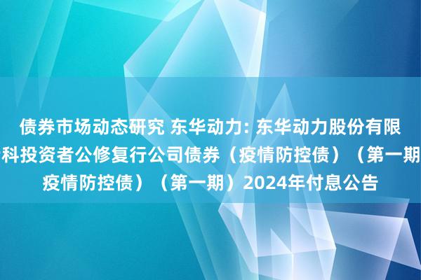 债券市场动态研究 东华动力: 东华动力股份有限公司2021年面向专科投资者公修复行公司债券（疫情防控债）（第一期）2024年付息公告