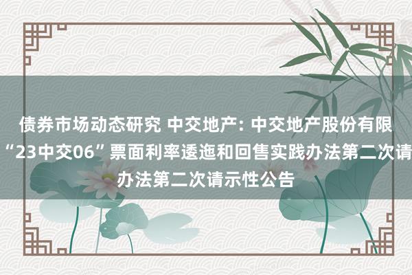 债券市场动态研究 中交地产: 中交地产股份有限公司对于“23中交06”票面利率逶迤和回售实践办法第二次请示性公告