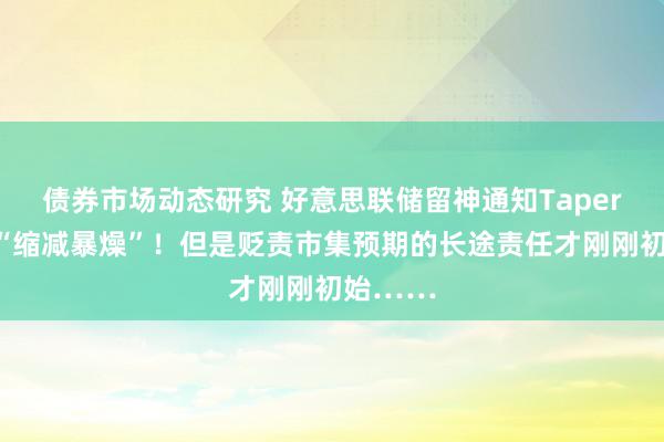 债券市场动态研究 好意思联储留神通知Taper：莫得“缩减暴燥”！但是贬责市集预期的长途责任才刚刚初始……