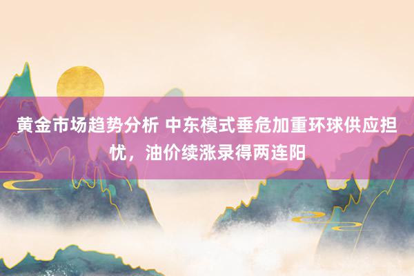 黄金市场趋势分析 中东模式垂危加重环球供应担忧，油价续涨录得两连阳