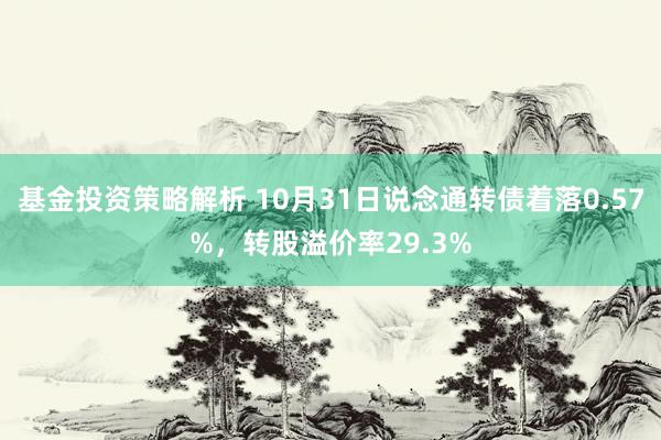 基金投资策略解析 10月31日说念通转债着落0.57%，转股溢价率29.3%