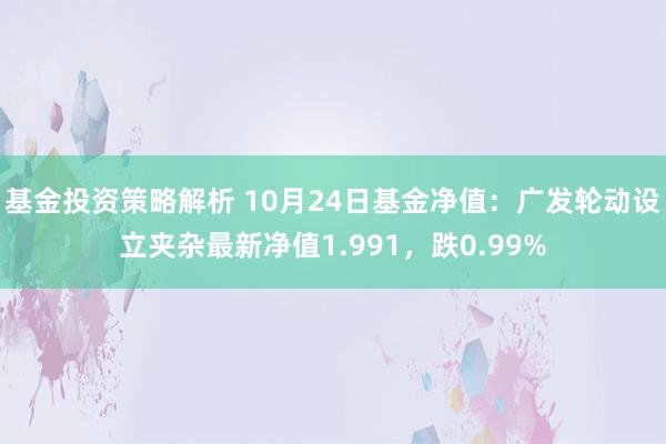 基金投资策略解析 10月24日基金净值：广发轮动设立夹杂最新净值1.991，跌0.99%