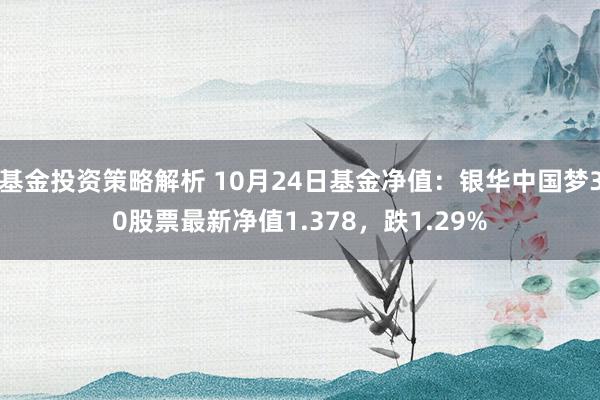 基金投资策略解析 10月24日基金净值：银华中国梦30股票最新净值1.378，跌1.29%