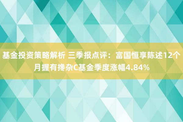 基金投资策略解析 三季报点评：富国恒享陈述12个月握有搀杂C基金季度涨幅4.84%