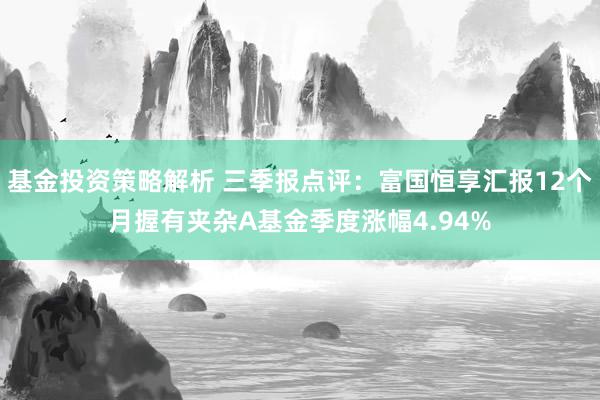 基金投资策略解析 三季报点评：富国恒享汇报12个月握有夹杂A基金季度涨幅4.94%