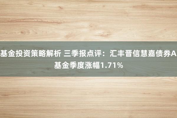 基金投资策略解析 三季报点评：汇丰晋信慧嘉债券A基金季度涨幅1.71%