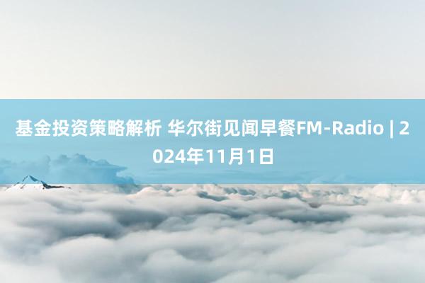 基金投资策略解析 华尔街见闻早餐FM-Radio | 2024年11月1日