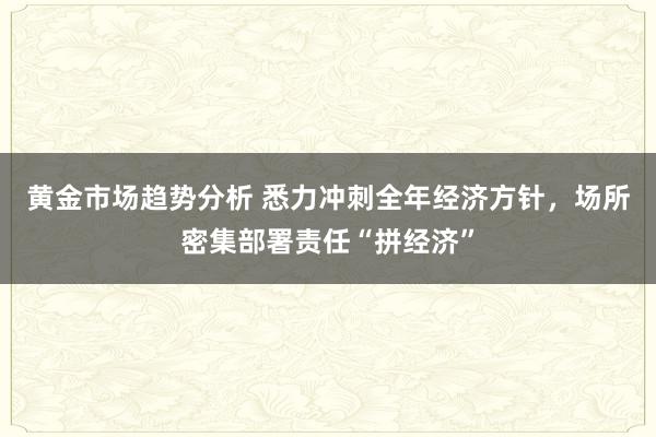 黄金市场趋势分析 悉力冲刺全年经济方针，场所密集部署责任“拼经济”