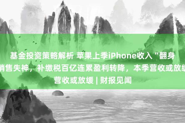 基金投资策略解析 苹果上季iPhone收入“翻身”，但在华销售失神，补缴税百亿连累盈利转降，本季营收或放缓 | 财报见闻