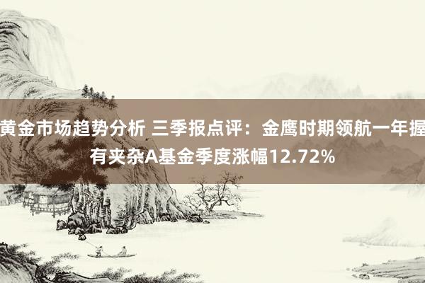 黄金市场趋势分析 三季报点评：金鹰时期领航一年握有夹杂A基金季度涨幅12.72%