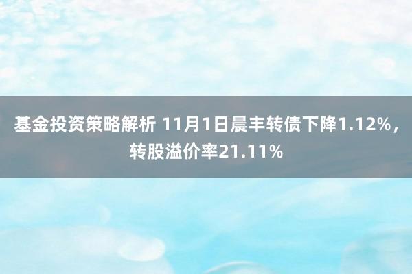 基金投资策略解析 11月1日晨丰转债下降1.12%，转股溢价率21.11%