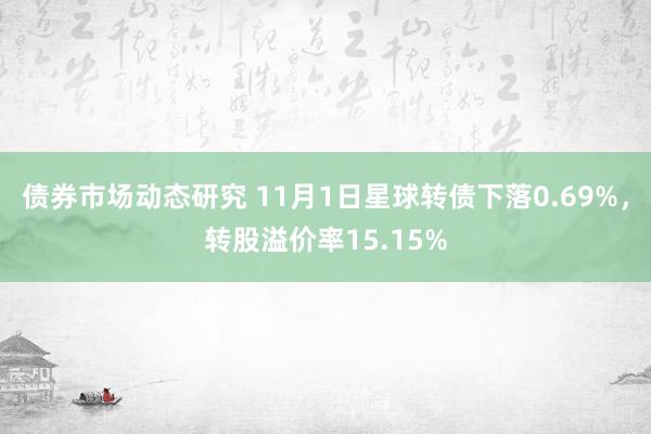 债券市场动态研究 11月1日星球转债下落0.69%，转股溢价率15.15%