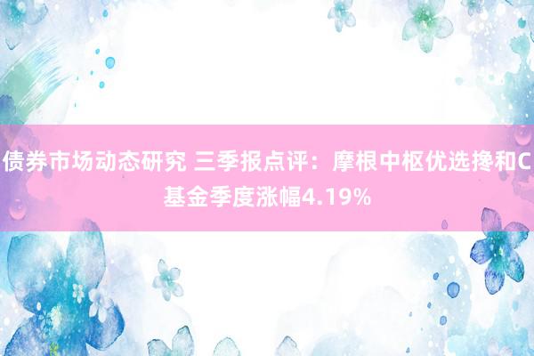 债券市场动态研究 三季报点评：摩根中枢优选搀和C基金季度涨幅4.19%