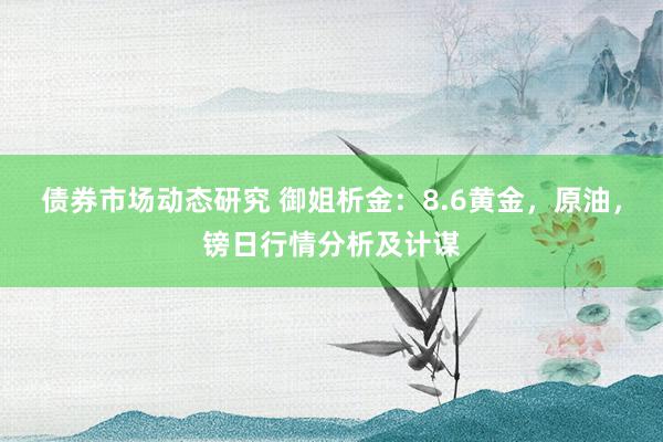 债券市场动态研究 御姐析金：8.6黄金，原油，镑日行情分析及计谋