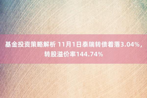 基金投资策略解析 11月1日泰瑞转债着落3.04%，转股溢价率144.74%