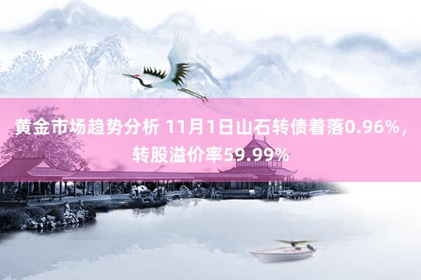 黄金市场趋势分析 11月1日山石转债着落0.96%，转股溢价率59.99%