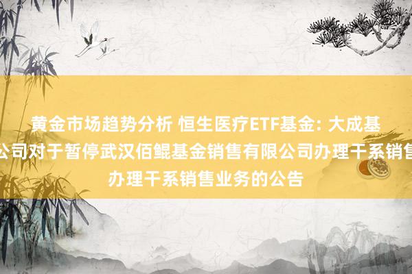 黄金市场趋势分析 恒生医疗ETF基金: 大成基金解决有限公司对于暂停武汉佰鲲基金销售有限公司办理干系销售业务的公告