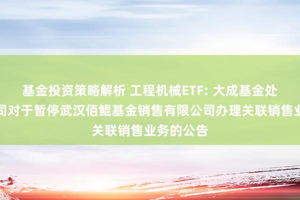 基金投资策略解析 工程机械ETF: 大成基金处分有限公司对于暂停武汉佰鲲基金销售有限公司办理关联销售业务的公告