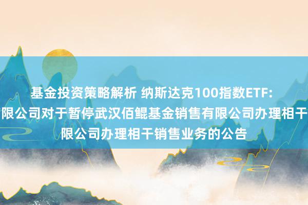 基金投资策略解析 纳斯达克100指数ETF: 大成基金处置有限公司对于暂停武汉佰鲲基金销售有限公司办理相干销售业务的公告