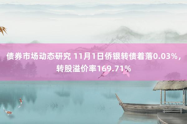 债券市场动态研究 11月1日侨银转债着落0.03%，转股溢价率169.71%