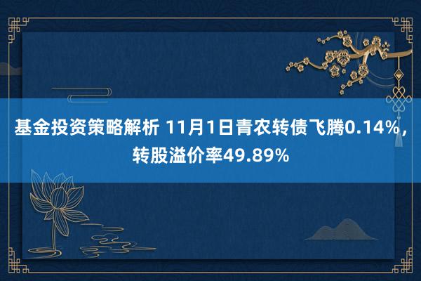 基金投资策略解析 11月1日青农转债飞腾0.14%，转股溢价率49.89%