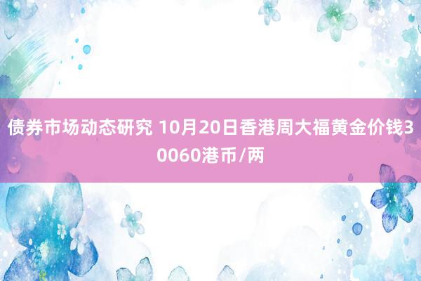 债券市场动态研究 10月20日香港周大福黄金价钱30060港币/两