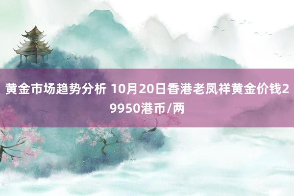 黄金市场趋势分析 10月20日香港老凤祥黄金价钱29950港币/两