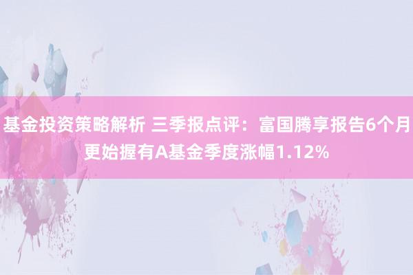 基金投资策略解析 三季报点评：富国腾享报告6个月更始握有A基金季度涨幅1.12%