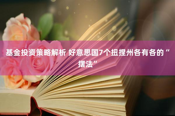 基金投资策略解析 好意思国7个扭捏州各有各的“摆法”