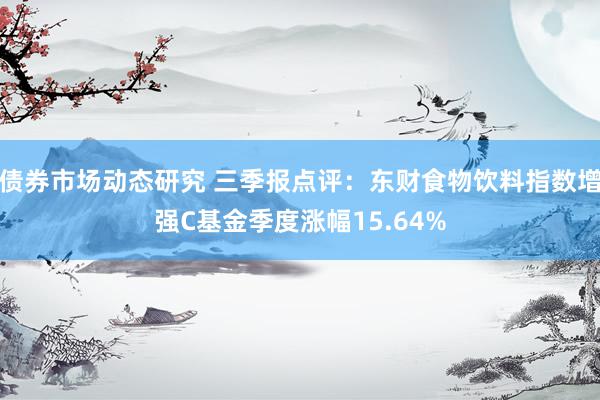 债券市场动态研究 三季报点评：东财食物饮料指数增强C基金季度涨幅15.64%