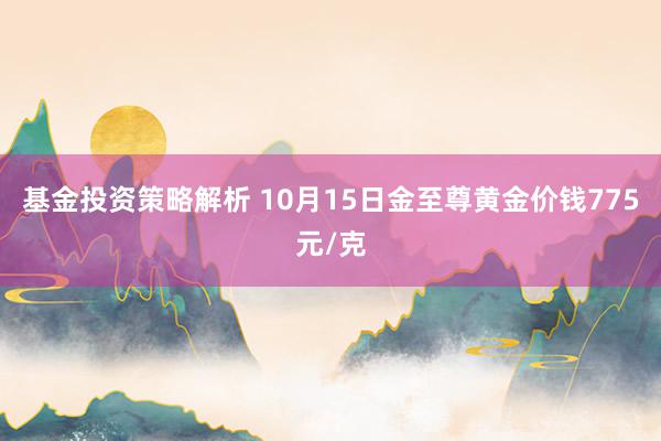 基金投资策略解析 10月15日金至尊黄金价钱775元/克