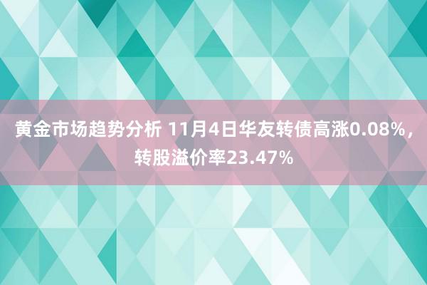 黄金市场趋势分析 11月4日华友转债高涨0.08%，转股溢价率23.47%