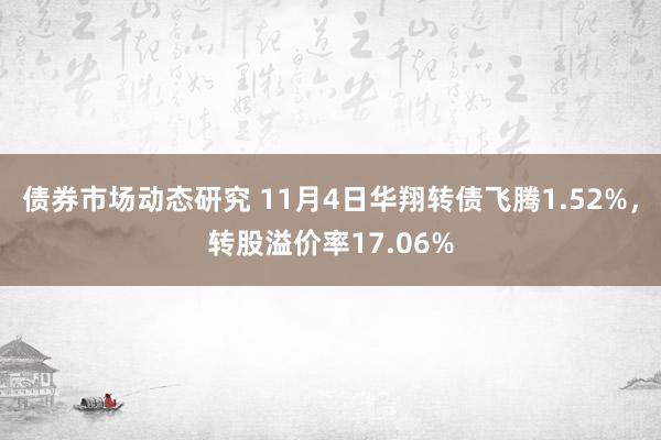 债券市场动态研究 11月4日华翔转债飞腾1.52%，转股溢价率17.06%