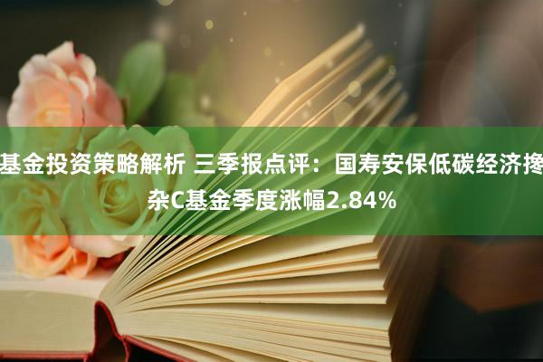 基金投资策略解析 三季报点评：国寿安保低碳经济搀杂C基金季度涨幅2.84%