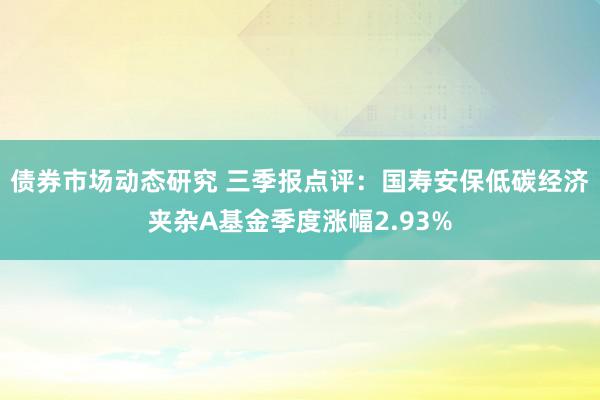 债券市场动态研究 三季报点评：国寿安保低碳经济夹杂A基金季度涨幅2.93%