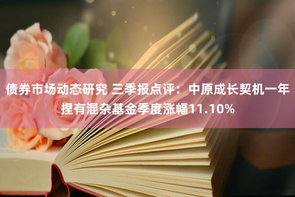 债券市场动态研究 三季报点评：中原成长契机一年捏有混杂基金季度涨幅11.10%