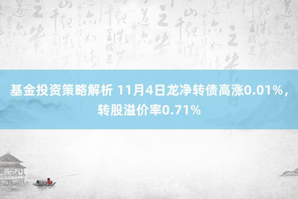 基金投资策略解析 11月4日龙净转债高涨0.01%，转股溢价率0.71%