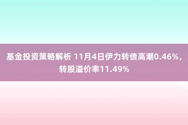 基金投资策略解析 11月4日伊力转债高潮0.46%，转股溢价率11.49%