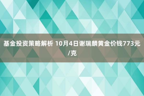 基金投资策略解析 10月4日谢瑞麟黄金价钱773元/克