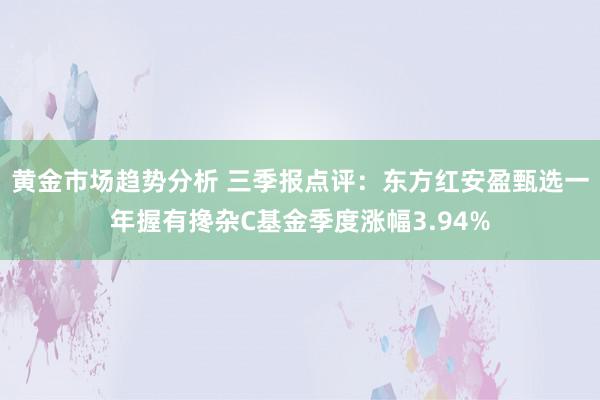 黄金市场趋势分析 三季报点评：东方红安盈甄选一年握有搀杂C基金季度涨幅3.94%